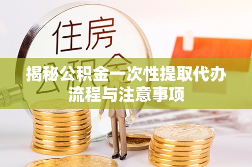 滨城揭秘公积金一次性提取代办流程与注意事项
