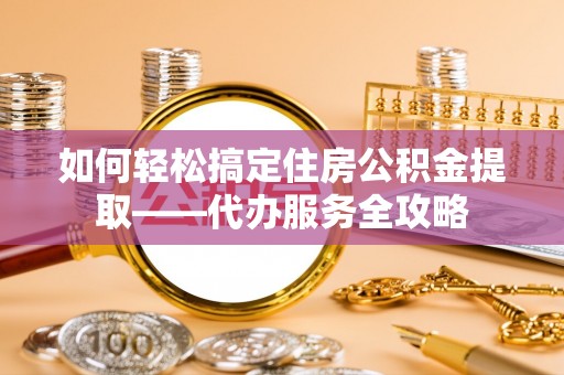 滨城如何轻松搞定住房公积金提取——代办服务全攻略