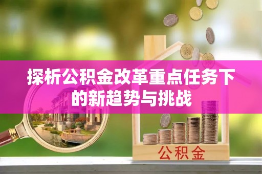 滨城探析公积金改革重点任务下的新趋势与挑战