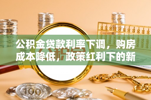 滨城公积金贷款利率下调，购房成本降低，政策红利下的新机遇