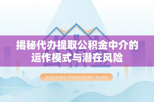 滨城揭秘代办提取公积金中介的运作模式与潜在风险