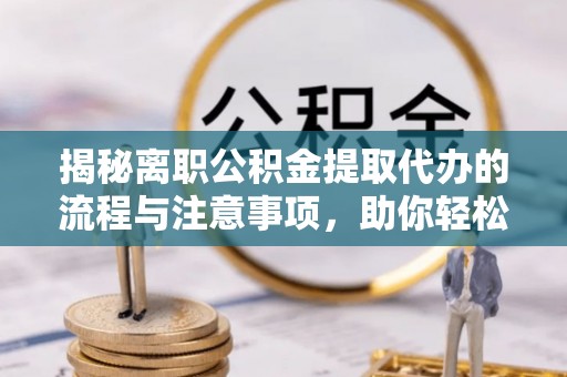 滨城揭秘离职公积金提取代办的流程与注意事项，助你轻松拿回属于你的钱！