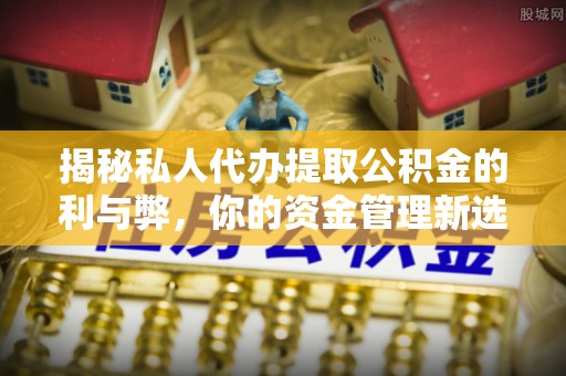 滨城揭秘私人代办提取公积金的利与弊，你的资金管理新选择