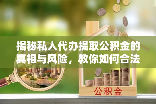 滨城揭秘私人代办提取公积金的真相与风险，教你如何合法高效操作