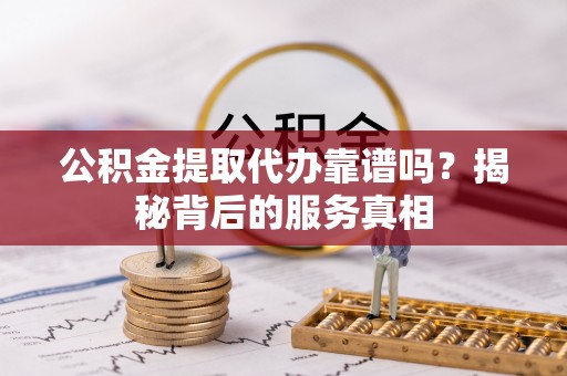 滨城公积金提取代办靠谱吗？揭秘背后的服务真相
