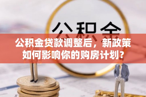 滨城公积金贷款调整后，新政策如何影响你的购房计划？