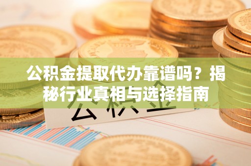 滨城公积金提取代办靠谱吗？揭秘行业真相与选择指南