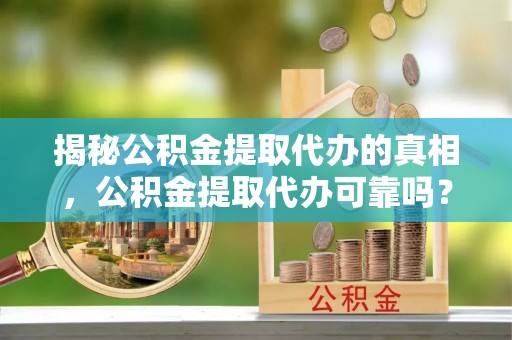 滨城揭秘公积金提取代办的真相，公积金提取代办可靠吗？
