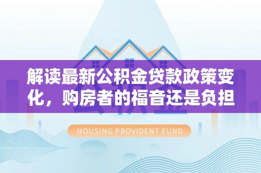 滨城解读最新公积金贷款政策变化，购房者的福音还是负担？