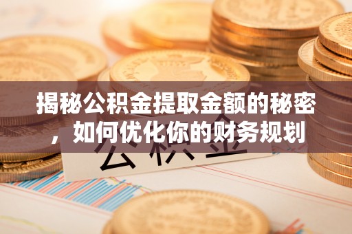 滨城揭秘公积金提取金额的秘密，如何优化你的财务规划