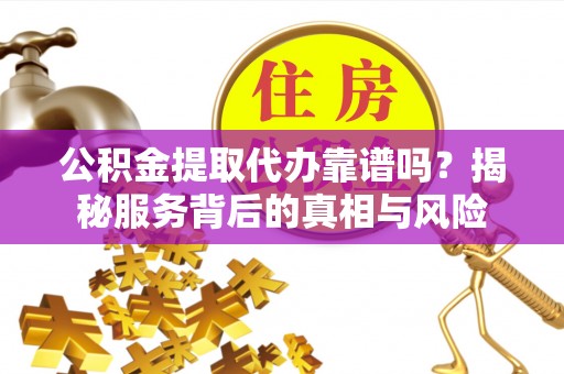 滨城公积金提取代办靠谱吗？揭秘服务背后的真相与风险
