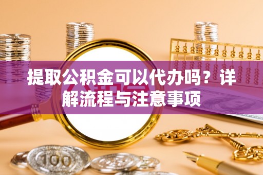 滨城提取公积金可以代办吗？详解流程与注意事项