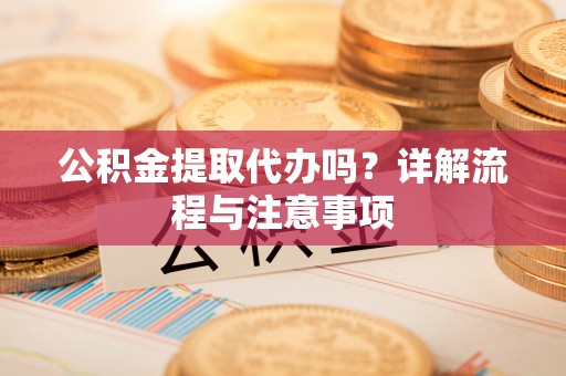 滨城公积金提取代办吗？详解流程与注意事项