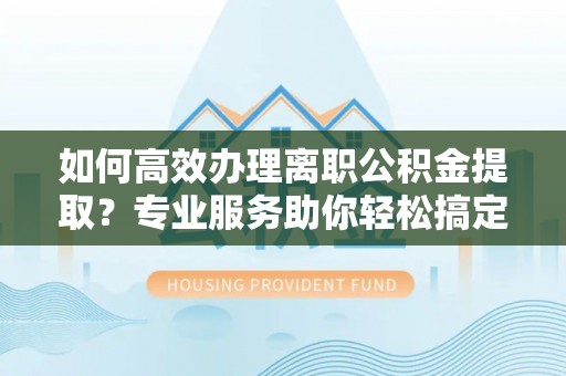 滨城如何高效办理离职公积金提取？专业服务助你轻松搞定