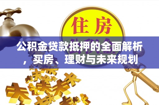 滨城公积金贷款抵押的全面解析，买房、理财与未来规划