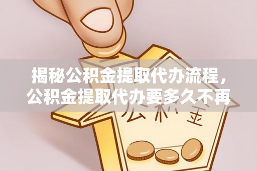 滨城揭秘公积金提取代办流程，公积金提取代办要多久不再是谜题