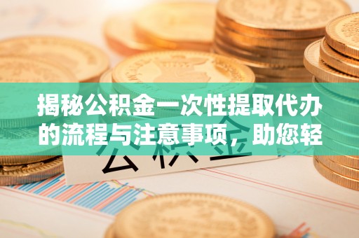 滨城揭秘公积金一次性提取代办的流程与注意事项，助您轻松搞定财务规划