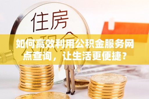 滨城如何高效利用公积金服务网点查询，让生活更便捷？