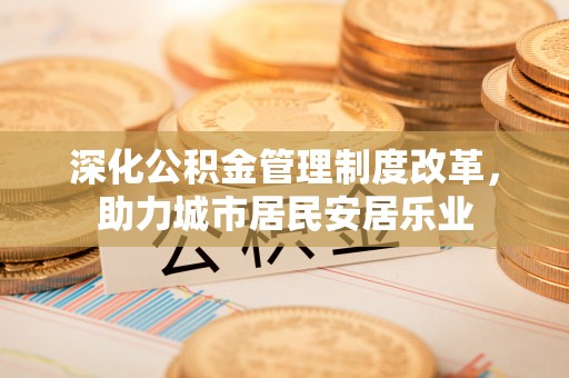滨城深化公积金管理制度改革，助力城市居民安居乐业