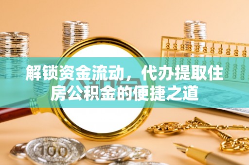 滨城解锁资金流动，代办提取住房公积金的便捷之道