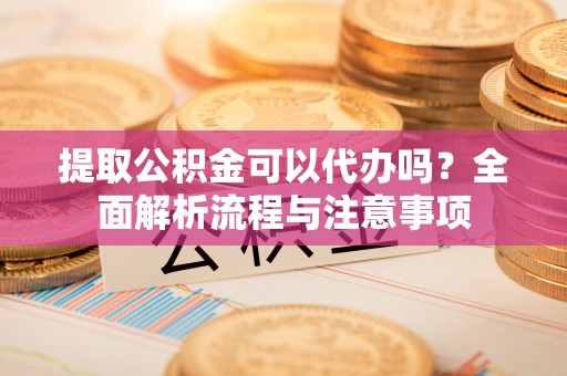 滨城提取公积金可以代办吗？全面解析流程与注意事项