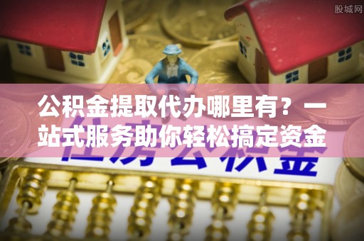 滨城公积金提取代办哪里有？一站式服务助你轻松搞定资金难题