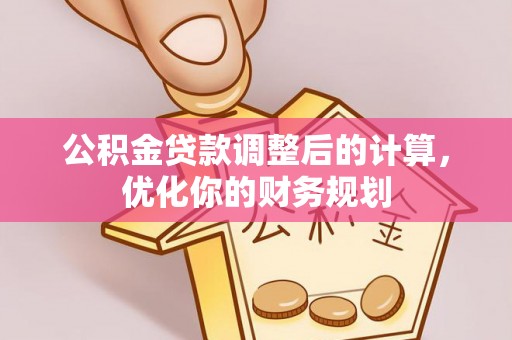 滨城公积金贷款调整后的计算，优化你的财务规划