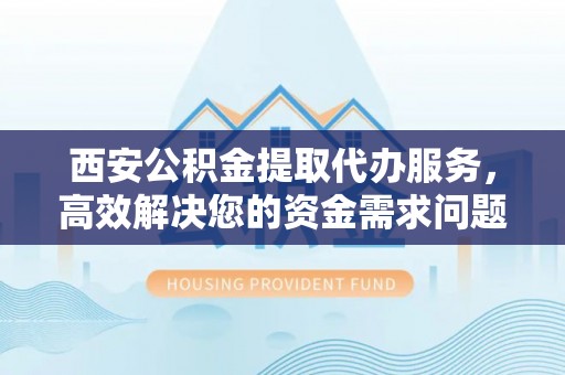 滨城西安公积金提取代办服务，高效解决您的资金需求问题