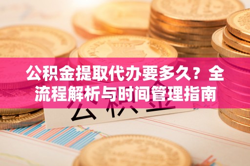 滨城公积金提取代办要多久？全流程解析与时间管理指南
