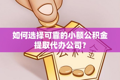 滨城如何选择可靠的小额公积金提取代办公司？
