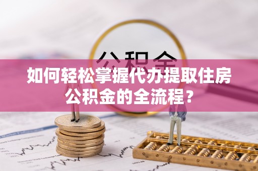 滨城如何轻松掌握代办提取住房公积金的全流程？