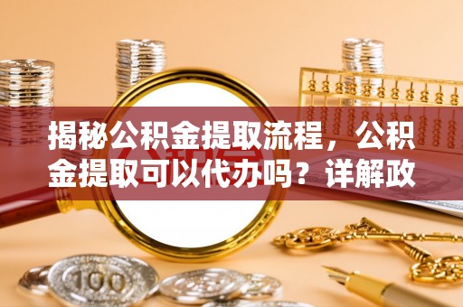 滨城揭秘公积金提取流程，公积金提取可以代办吗？详解政策与实操技巧