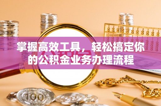 滨城掌握高效工具，轻松搞定你的公积金业务办理流程