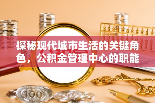 滨城探秘现代城市生活的关键角色，公积金管理中心的职能与影响