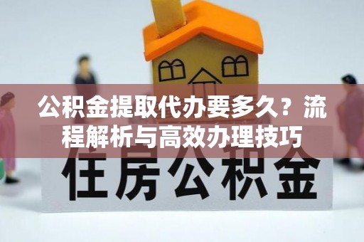 滨城公积金提取代办要多久？流程解析与高效办理技巧