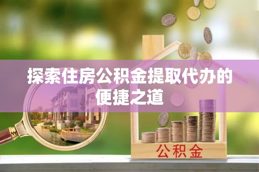 滨城探索住房公积金提取代办的便捷之道
