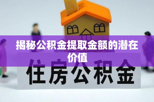 滨城揭秘公积金提取金额的潜在价值