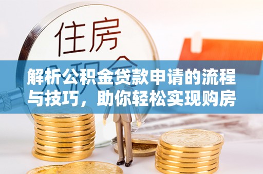滨城解析公积金贷款申请的流程与技巧，助你轻松实现购房梦想