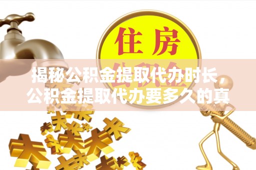 滨城揭秘公积金提取代办时长，公积金提取代办要多久的真相与攻略