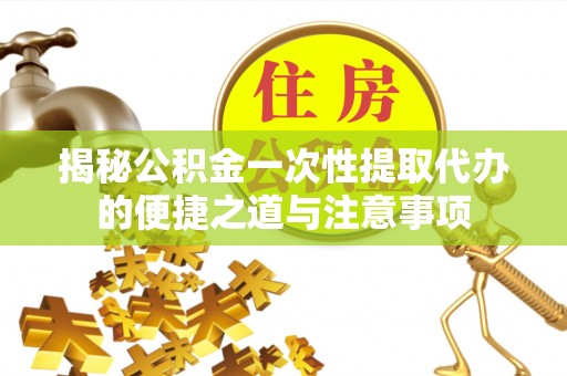 滨城揭秘公积金一次性提取代办的便捷之道与注意事项
