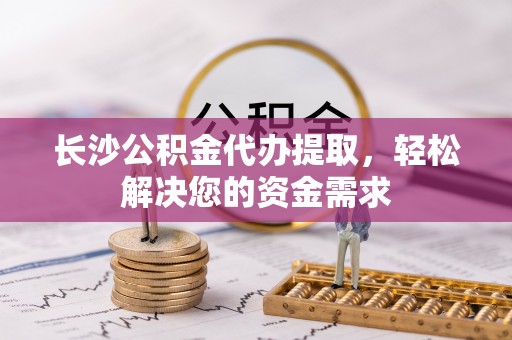 滨城长沙公积金代办提取，轻松解决您的资金需求