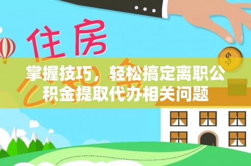 滨城掌握技巧，轻松搞定离职公积金提取代办相关问题