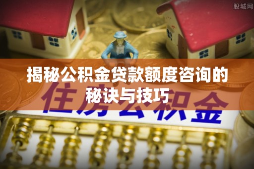 滨城揭秘公积金贷款额度咨询的秘诀与技巧