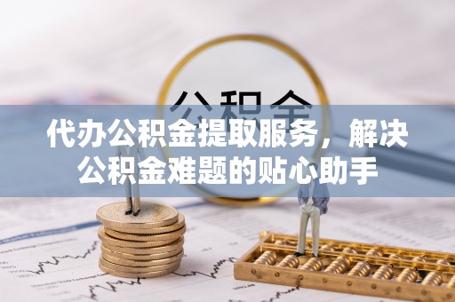 滨城代办公积金提取服务，解决公积金难题的贴心助手