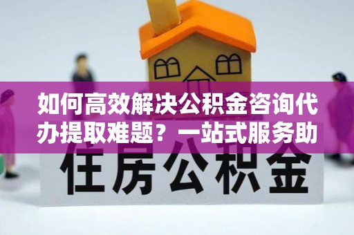 滨城如何高效解决公积金咨询代办提取难题？一站式服务助您轻松搞定
