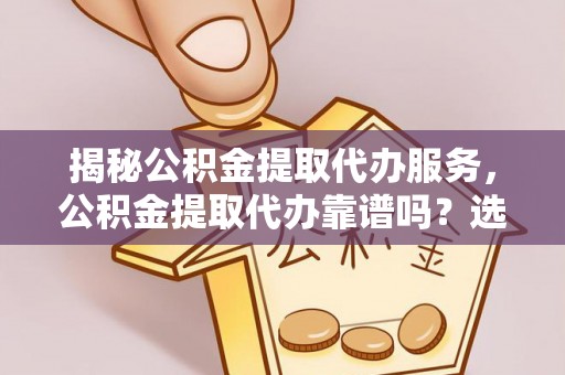 滨城揭秘公积金提取代办服务，公积金提取代办靠谱吗？选择需谨慎