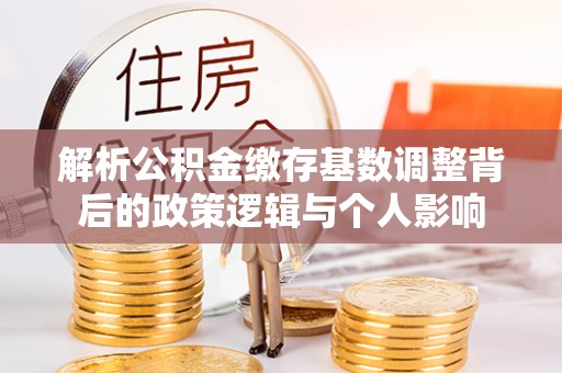 滨城解析公积金缴存基数调整背后的政策逻辑与个人影响