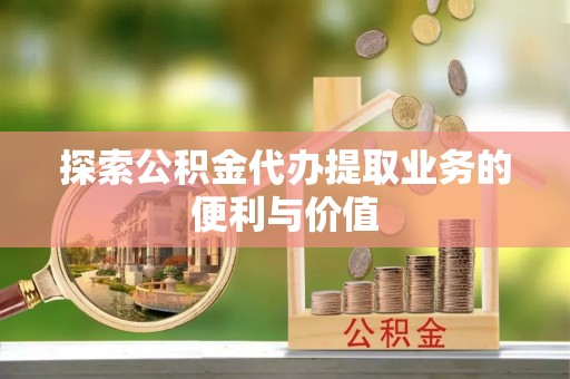 滨城探索公积金代办提取业务的便利与价值
