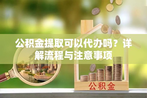 滨城公积金提取可以代办吗？详解流程与注意事项