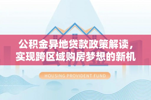 滨城公积金异地贷款政策解读，实现跨区域购房梦想的新机遇